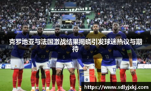 克罗地亚与法国激战结果揭晓引发球迷热议与期待