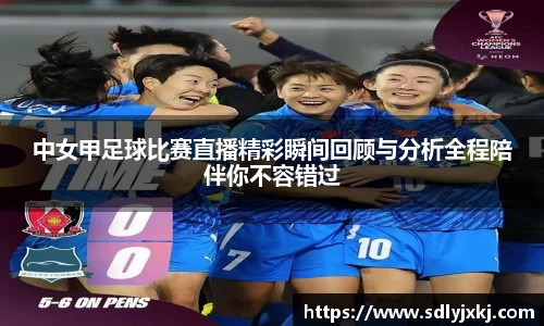中女甲足球比赛直播精彩瞬间回顾与分析全程陪伴你不容错过