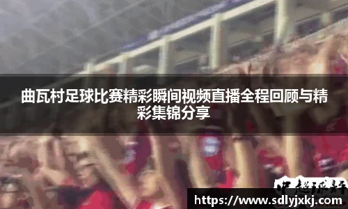 曲瓦村足球比赛精彩瞬间视频直播全程回顾与精彩集锦分享