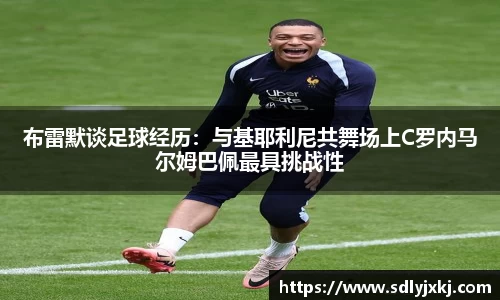 布雷默谈足球经历：与基耶利尼共舞场上C罗内马尔姆巴佩最具挑战性
