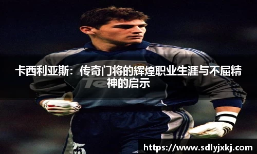 卡西利亚斯：传奇门将的辉煌职业生涯与不屈精神的启示